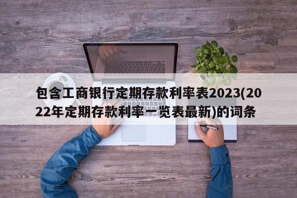 包含工商银行定期存款利率表2023(2022年定期存款利率一览表最新)的词条