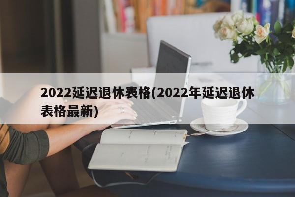 2022延迟退休表格(2022年延迟退休表格最新)