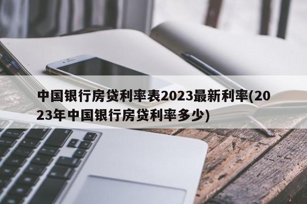 中国银行房贷利率表2023最新利率(2023年中国银行房贷利率多少)