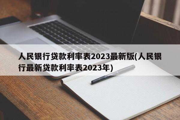 人民银行贷款利率表2023最新版(人民银行最新贷款利率表2023年)