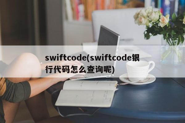 swiftcode(swiftcode银行代码怎么查询呢)