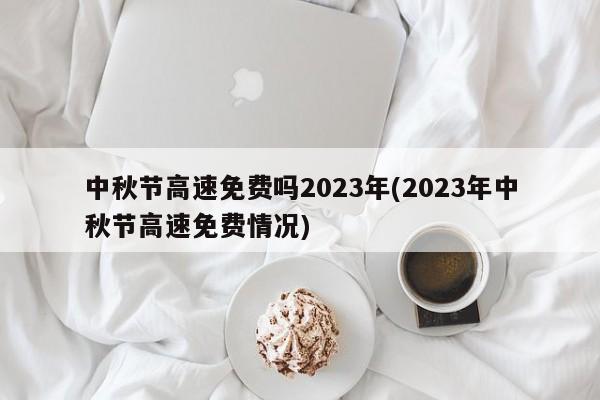 中秋节高速免费吗2023年(2023年中秋节高速免费情况)