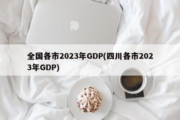 全国各市2023年GDP(四川各市2023年GDP)