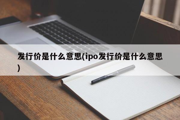 发行价是什么意思(ipo发行价是什么意思)