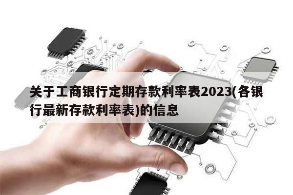 关于工商银行定期存款利率表2023(各银行最新存款利率表)的信息