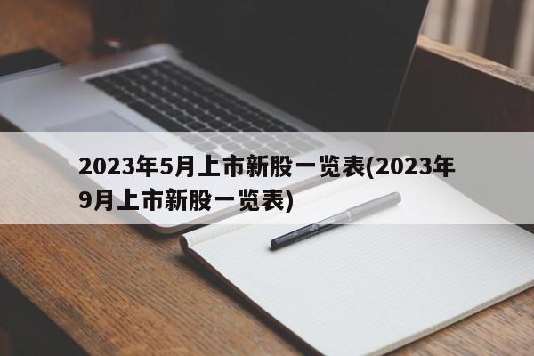 2023年5月上市新股一览表(2023年9月上市新股一览表)