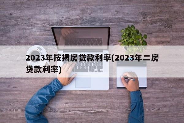 2023年按揭房贷款利率(2023年二房贷款利率)