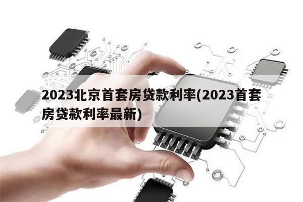 2023北京首套房贷款利率(2023首套房贷款利率最新)