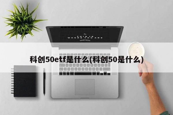 科创50etf是什么(科创50是什么)