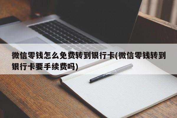 微信零钱怎么免费转到银行卡(微信零钱转到银行卡要手续费吗)