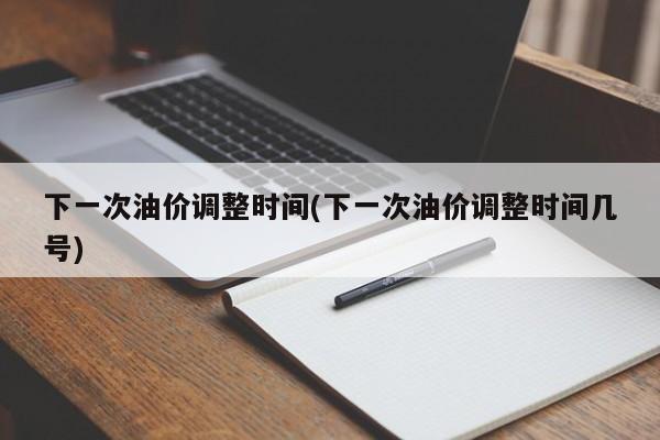 下一次油价调整时间(下一次油价调整时间几号)