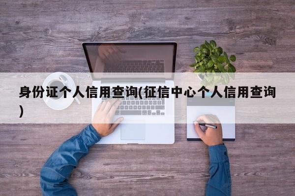 身份证个人信用查询(征信中心个人信用查询)