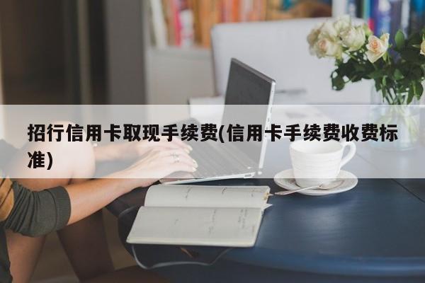 招行信用卡取现手续费(信用卡手续费收费标准)