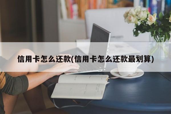 信用卡怎么还款(信用卡怎么还款最划算)