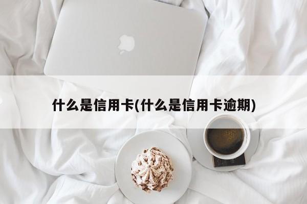 什么是信用卡(什么是信用卡逾期)