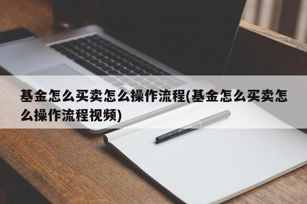 基金怎么买卖怎么操作流程(基金怎么买卖怎么操作流程视频)