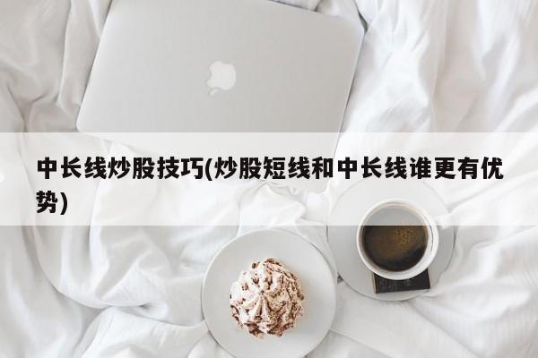 中长线炒股技巧(炒股短线和中长线谁更有优势)